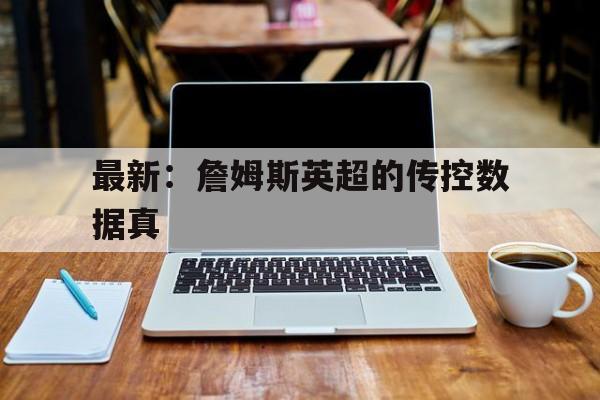 最新：詹姆斯英超的传控数据真的简单介绍