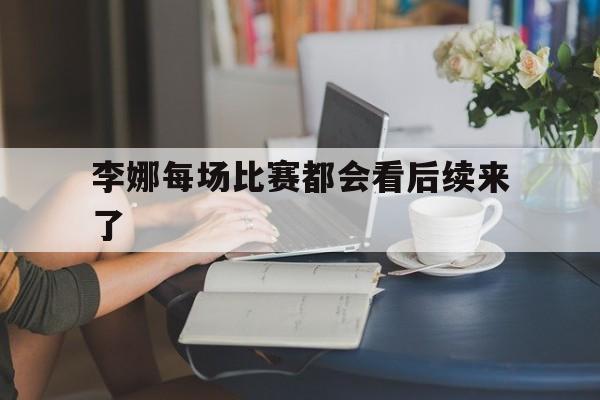 李娜每场比赛都会看后续来了(李娜每场比赛都会看后续来了吗) 李娜每场比赛都会看后续来了(李娜每场比赛都会看后续来了吗)